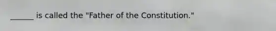 ______ is called the "Father of the Constitution."