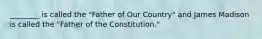 ________ is called the "Father of Our Country" and James Madison is called the "Father of the Constitution."