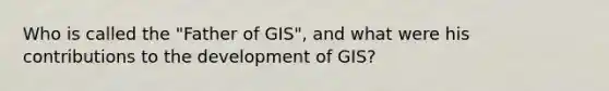 Who is called the "Father of GIS", and what were his contributions to the development of GIS?