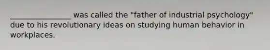 ________________ was called the "father of industrial psychology" due to his revolutionary ideas on studying human behavior in workplaces.