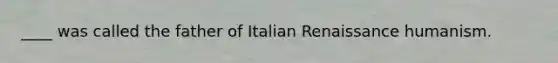 ____ was called the father of Italian Renaissance humanism.