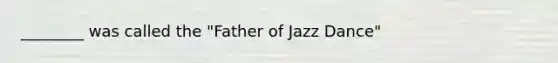 ________ was called the "Father of Jazz Dance"