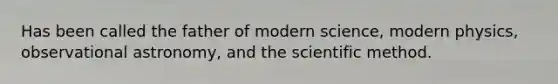 Has been called the father of modern science, modern physics, observational astronomy, and the scientific method.