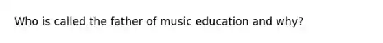 Who is called the father of music education and why?