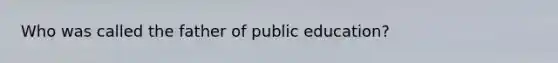 Who was called the father of public education?
