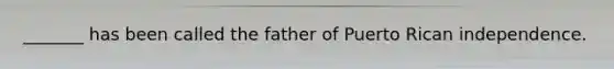 _______ has been called the father of Puerto Rican independence.