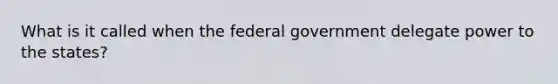 What is it called when the federal government delegate power to the states?