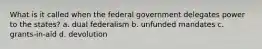 What is it called when the federal government delegates power to the states? a. dual federalism b. unfunded mandates c. grants-in-aid d. devolution