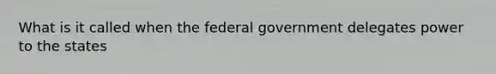 What is it called when the federal government delegates power to the states