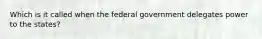 Which is it called when the federal government delegates power to the states?