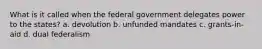 What is it called when the federal government delegates power to the states? a. devolution b. unfunded mandates c. grants-in-aid d. dual federalism