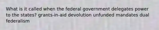 What is it called when the federal government delegates power to the states? grants-in-aid devolution unfunded mandates dual federalism