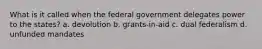 What is it called when the federal government delegates power to the states? a. devolution b. grants-in-aid c. dual federalism d. unfunded mandates