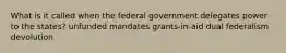 What is it called when the federal government delegates power to the states? unfunded mandates grants-in-aid dual federalism devolution