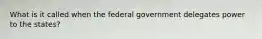 What is it called when the federal government delegates power to the states?