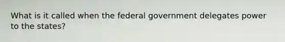 What is it called when the federal government delegates power to the states?