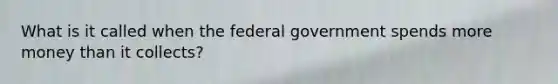 What is it called when the federal government spends more money than it collects?