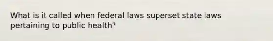 What is it called when federal laws superset state laws pertaining to public health?