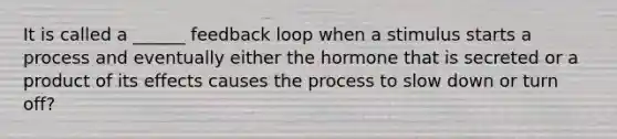 It is called a ______ feedback loop when a stimulus starts a process and eventually either the hormone that is secreted or a product of its effects causes the process to slow down or turn off?