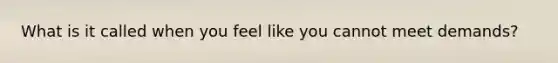 What is it called when you feel like you cannot meet demands?