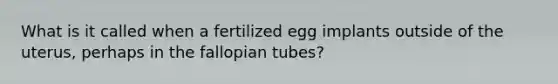 What is it called when a fertilized egg implants outside of the uterus, perhaps in the fallopian tubes?