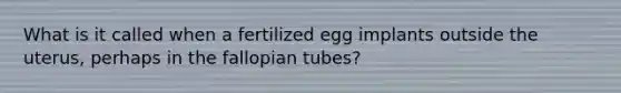 What is it called when a fertilized egg implants outside the uterus, perhaps in the fallopian tubes?