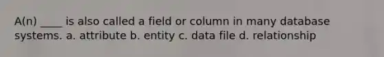 A(n) ____ is also called a field or column in many database systems. a. attribute b. entity c. data file d. relationship