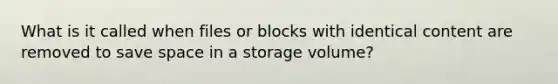 What is it called when files or blocks with identical content are removed to save space in a storage volume?