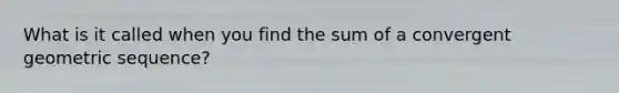 What is it called when you find the sum of a convergent <a href='https://www.questionai.com/knowledge/kNWydVXObB-geometric-sequence' class='anchor-knowledge'>geometric sequence</a>?