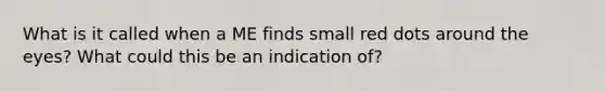 What is it called when a ME finds small red dots around the eyes? What could this be an indication of?