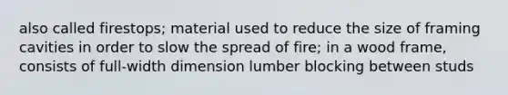 also called firestops; material used to reduce the size of framing cavities in order to slow the spread of fire; in a wood frame, consists of full-width dimension lumber blocking between studs