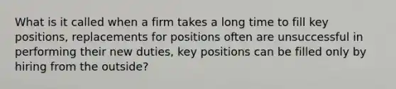 What is it called when a firm takes a long time to fill key positions, replacements for positions often are unsuccessful in performing their new duties, key positions can be filled only by hiring from the outside?