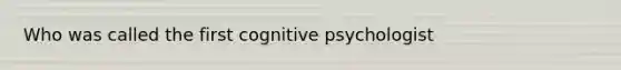 Who was called the first cognitive psychologist