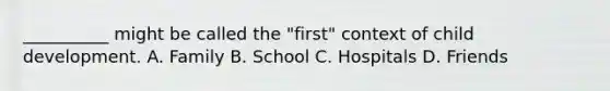 __________ might be called the "first" context of child development. A. Family B. School C. Hospitals D. Friends