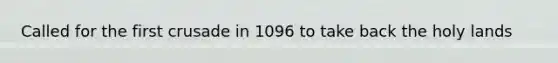 Called for the first crusade in 1096 to take back the holy lands