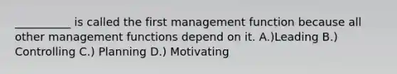 __________ is called the first management function because all other management functions depend on it. A.)Leading B.) Controlling C.) Planning D.) Motivating