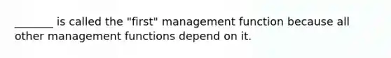 _______ is called the "first" management function because all other management functions depend on it.