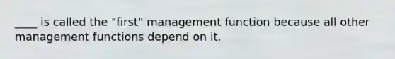 ____ is called the "first" management function because all other management functions depend on it.