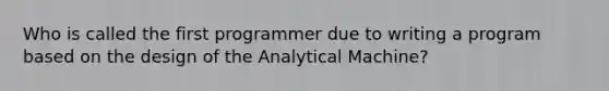 Who is called the first programmer due to writing a program based on the design of the Analytical Machine?