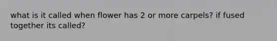 what is it called when flower has 2 or more carpels? if fused together its called?