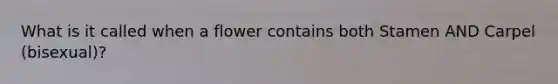 What is it called when a flower contains both Stamen AND Carpel (bisexual)?