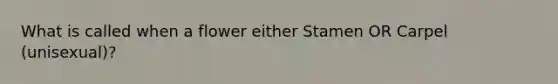 What is called when a flower either Stamen OR Carpel (unisexual)?