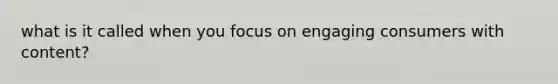 what is it called when you focus on engaging consumers with content?