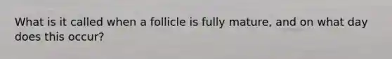 What is it called when a follicle is fully mature, and on what day does this occur?