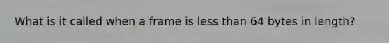 What is it called when a frame is less than 64 bytes in length?