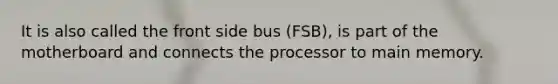 It is also called the front side bus (FSB), is part of the motherboard and connects the processor to main memory.