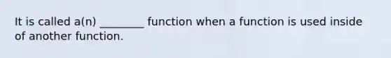 It is called a(n) ________ function when a function is used inside of another function.