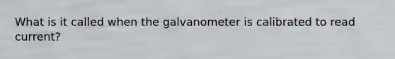 What is it called when the galvanometer is calibrated to read current?