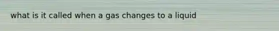 what is it called when a gas changes to a liquid