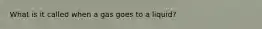 What is it called when a gas goes to a liquid?
